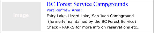 Port Renfrew Area: Fairy Lake, Lizard Lake, San Juan Campground  (formerly maintained by the BC Forest Service) Check - PARKS for more info on reservations etc..   BC Forest Service Campgrounds